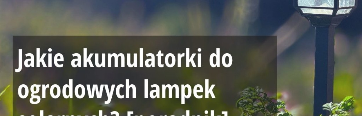 Jakie akumulatorki do ogrodowych lampek solarnych? Co musisz wiedzieć przed zakupem?